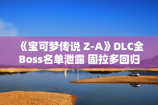 《宝可梦传说 Z-A》DLC全Boss名单泄露 固拉多回归 《宝可梦传说 Z-A》DLC全Boss名单泄露 固拉多回归
