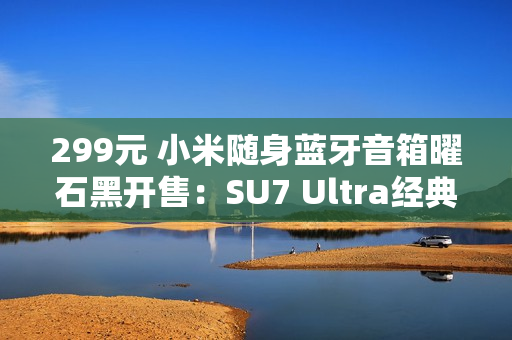 299元 小米随身蓝牙音箱曜石黑开售：SU7 Ultra经典色