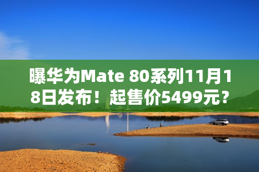 曝华为Mate 80系列11月18日发布!起售价5499元? 曝华为Mate 80系列11月18日发布!起售价5499元?