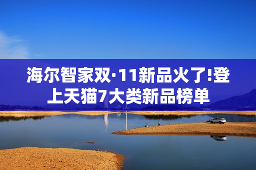 海尔智家双·11新品火了!登上天猫7大类新品榜单