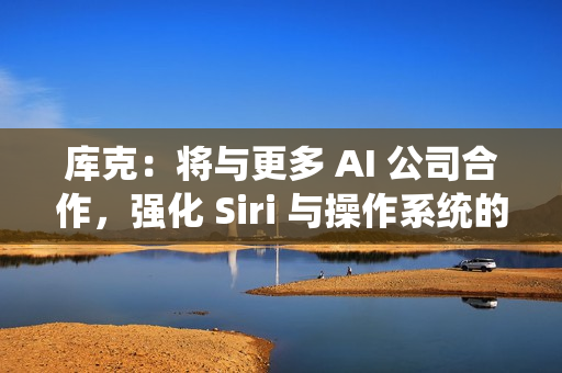 库克:将与更多 AI 公司合作,强化 Siri 与操作系统的 AI 能力 库克:将与更多 AI 公司合作,强化 Siri 与操作系统的 AI 能力