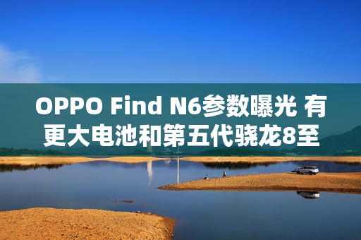 OPPO Find N6参数曝光 有更大电池和第五代骁龙8至尊芯片
