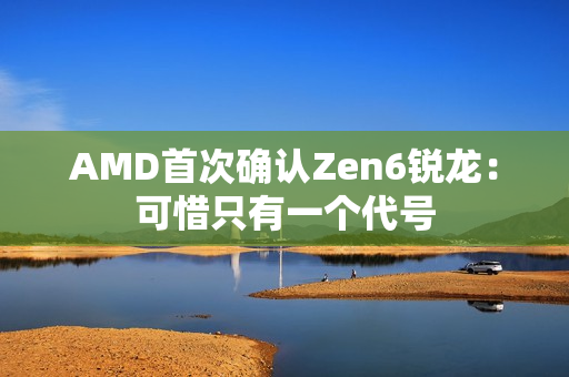 AMD首次确认Zen6锐龙:可惜只有一个代号 AMD首次确认Zen6锐龙:可惜只有一个代号