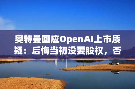 奥特曼回应OpenAI上市质疑:后悔当初没要股权,否则能少点阴谋论 奥特曼回应OpenAI上市质疑:后悔当初没要股权,否则能少点阴谋论