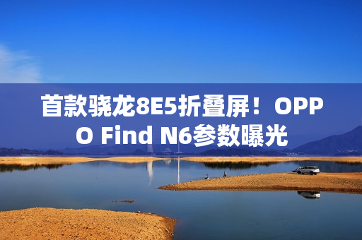 首款骁龙8E5折叠屏！OPPO Find N6参数曝光