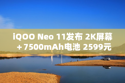 iQOO Neo 11发布 2K屏幕＋7500mAh电池 2599元起售