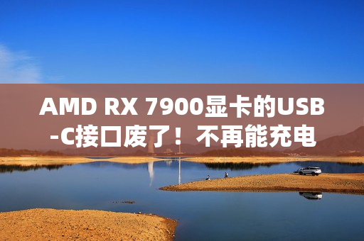 AMD RX 7900显卡的USB-C接口废了！不再能充电