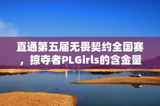直通第五届无畏契约全国赛，掠夺者PLGirls的含金量还在上升！
