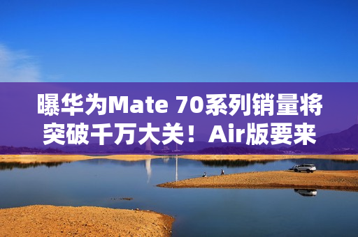 曝华为Mate 70系列销量将突破千万大关！Air版要来了