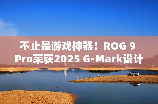 不止是游戏神器！ROG 9 Pro荣获2025 G-Mark设计奖