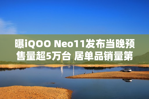 曝iQOO Neo11发布当晚预售量超5万台 居单品销量第二