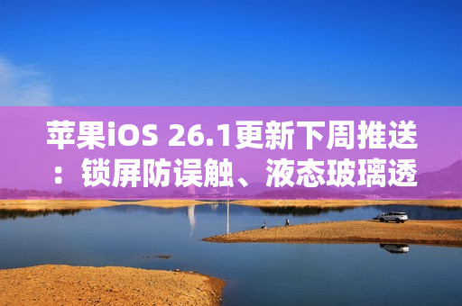 苹果iOS 26.1更新下周推送：锁屏防误触、液态玻璃透明度可调