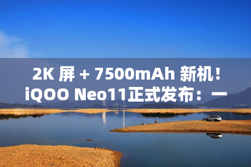 2K 屏 + 7500mAh 新机！iQOO Neo11正式发布：一款就够了！