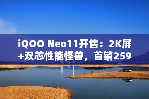 iQOO Neo11开售：2K屏+双芯性能怪兽，首销2599元起