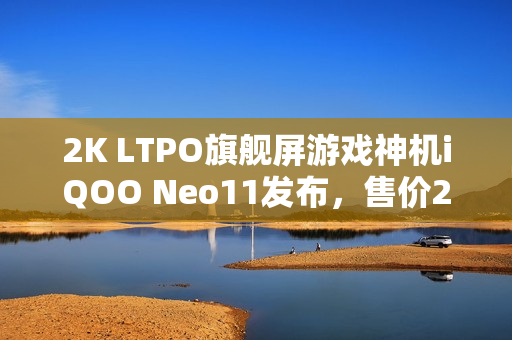 2K LTPO旗舰屏游戏神机iQOO Neo11发布，售价2599元起！