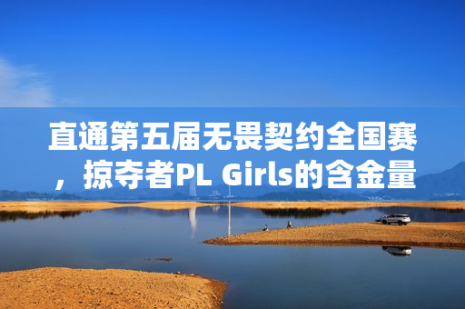 直通第五届无畏契约全国赛，掠夺者PL Girls的含金量还在上升！