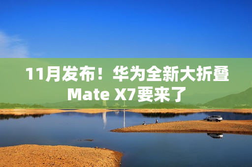 11月发布！华为全新大折叠Mate X7要来了