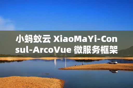 小蚂蚁云 XiaoMaYi-Consul-ArcoVue 微服务框架 v1.0.0 发布