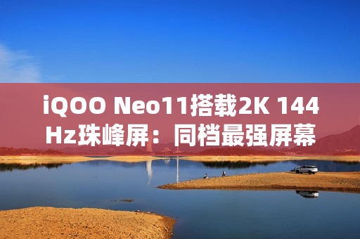 iQOO Neo11搭载2K 144Hz珠峰屏：同档最强屏幕
