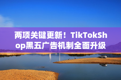 两项关键更新!TikTokShop黑五广告机制全面升级,开启GMVMax享海量大促资源 两项关键更新!TikTokShop黑五广告机制全面升级,开启GMVMax享海量大促资源