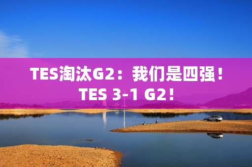 TES淘汰G2:我们是四强!TES 3-1 G2! TES淘汰G2:我们是四强!TES 3-1 G2!