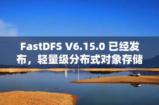 FastDFS V6.15.0 已经发布，轻量级分布式对象存储