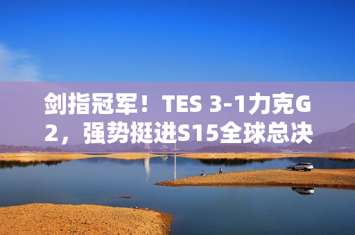 剑指冠军!TES 3-1力克G2,强势挺进S15全球总决赛四强! 剑指冠军!TES 3-1力克G2,强势挺进S15全球总决赛四强!