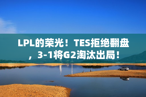LPL的荣光！TES拒绝翻盘，3-1将G2淘汰出局！