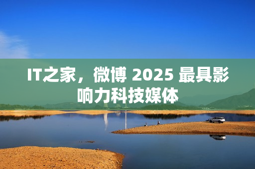 IT之家，微博 2025 最具影响力科技媒体