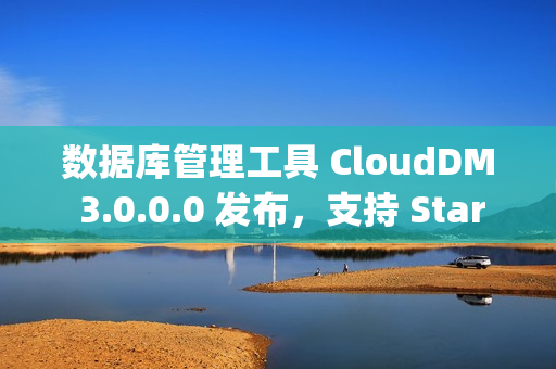 数据库管理工具 CloudDM 3.0.0.0 发布，支持 StarRocks、MaxCompute
