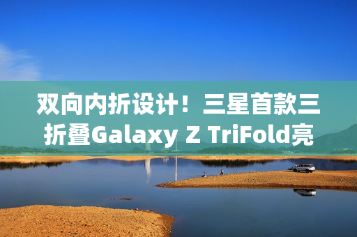 双向内折设计！三星首款三折叠Galaxy Z TriFold亮相