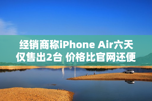 经销商称iPhone Air六天仅售出2台 价格比官网还便宜