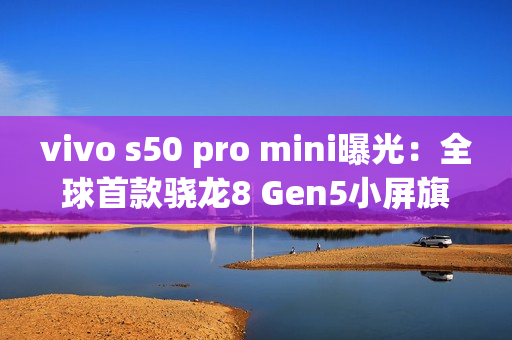 vivo s50 pro mini曝光：全球首款骁龙8 Gen5小屏旗舰！