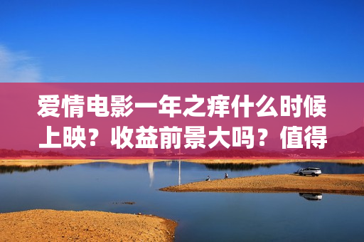 爱情电影一年之痒什么时候上映？收益前景大吗？值得个人投资吗？(2021年电影一年之痒)