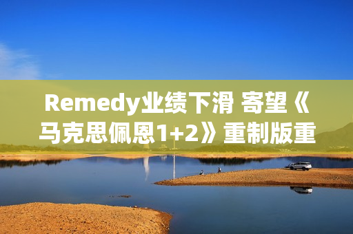 Remedy业绩下滑 寄望《马克思佩恩1+2》重制版重振声誉！