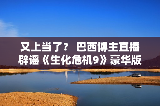 又上当了？ 巴西博主直播辟谣《生化危机9》豪华版里昂皮肤