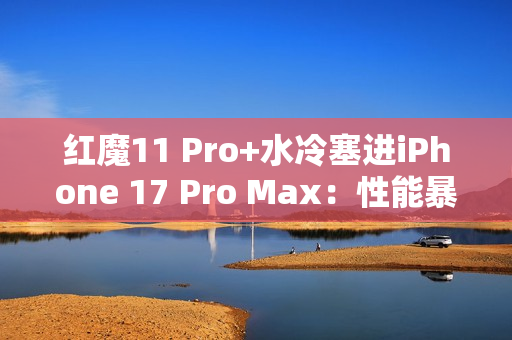 红魔11 Pro+水冷塞进iPhone 17 Pro Max:性能暴增8%! 红魔11 Pro+水冷塞进iPhone 17 Pro Max:性能暴增8%!
