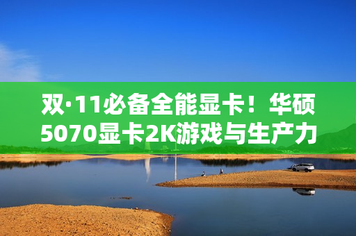 双·11必备全能显卡！华硕5070显卡2K游戏与生产力双BUFF拉满！