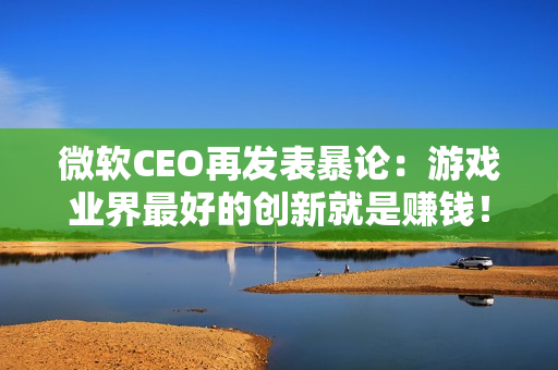 微软CEO再发表暴论：游戏业界最好的创新就是赚钱！