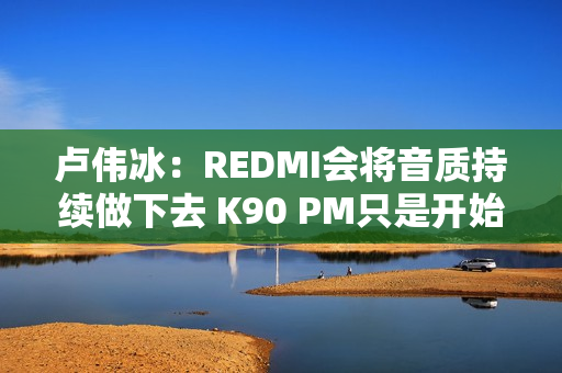 卢伟冰：REDMI会将音质持续做下去 K90 PM只是开始