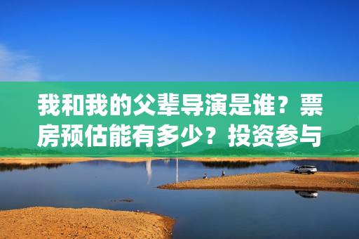我和我的父辈导演是谁？票房预估能有多少？投资参与值得个人参与吗？(我和我的父 辈)