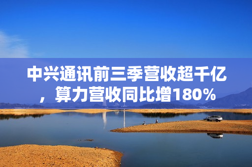 中兴通讯前三季营收超千亿，算力营收同比增180%