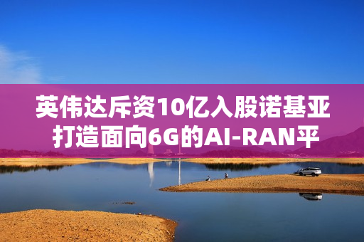 英伟达斥资10亿入股诺基亚 打造面向6G的AI-RAN平台