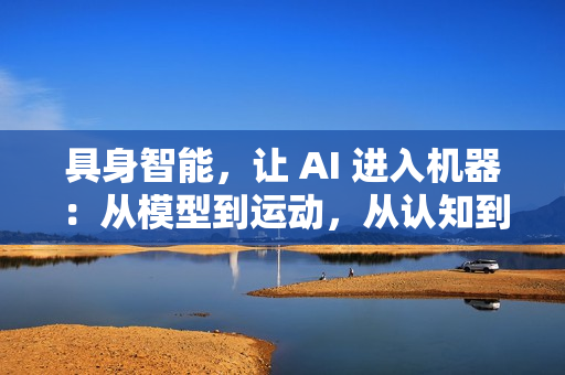 具身智能，让 AI 进入机器：从模型到运动，从认知到行动