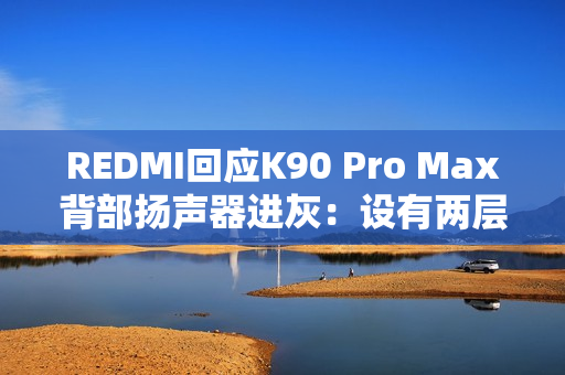 REDMI回应K90 Pro Max背部扬声器进灰：设有两层防护