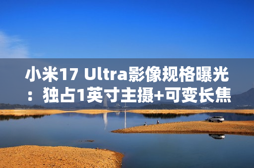 小米17 Ultra影像规格曝光：独占1英寸主摄+可变长焦