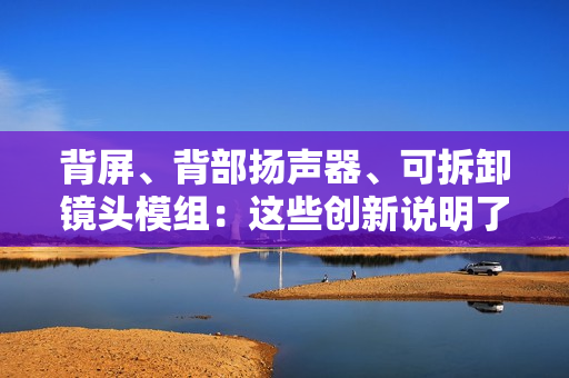 背屏、背部扬声器、可拆卸镜头模组：这些创新说明了什么