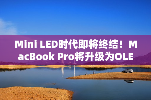 Mini LED时代即将终结!MacBook Pro将升级为OLED屏 Mini LED时代即将终结!MacBook Pro将升级为OLED屏