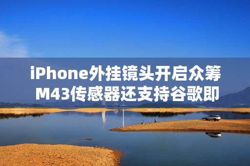 iPhone外挂镜头开启众筹 M43传感器还支持谷歌即时生成式编辑