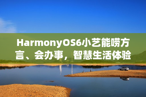 HarmonyOS6小艺能唠方言、会办事，智慧生活体验感拉满